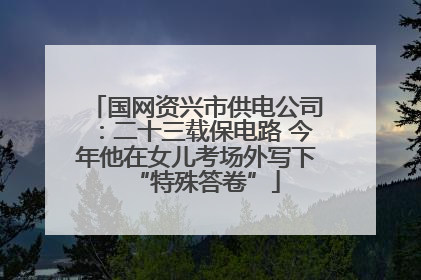 国网资兴市供电公司：二十三载保电路 今年他在女儿考场外写下“特殊答卷”