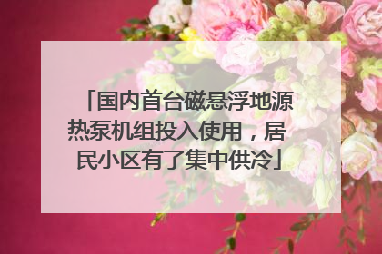 国内首台磁悬浮地源热泵机组投入使用，居民小区有了集中供冷