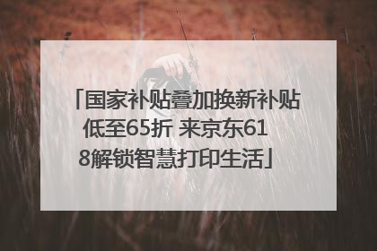 国家补贴叠加换新补贴低至65折 来京东618解锁智慧打印生活