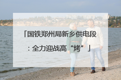 国铁郑州局新乡供电段：全力迎战高“烤”
