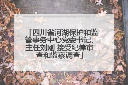 四川省河湖保护和监管事务中心党委书记、主任刘刚 接受纪律审查和监察调查