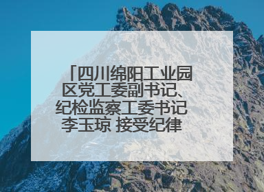 四川绵阳工业园区党工委副书记、纪检监察工委书记李玉琼 接受纪律审查和监察调查