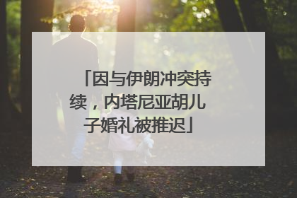 因与伊朗冲突持续，内塔尼亚胡儿子婚礼被推迟