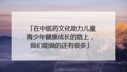 在中医药文化助力儿童青少年健康成长的路上，我们能做的还有很多