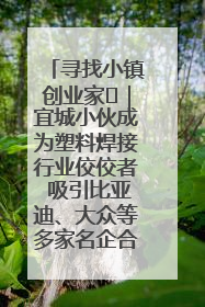 寻找小镇创业家㉞｜宜城小伙成为塑料焊接行业佼佼者 吸引比亚迪、大众等多家名企合作