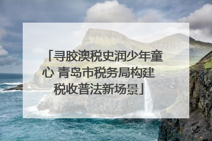 寻胶澳税史润少年童心 青岛市税务局构建税收普法新场景