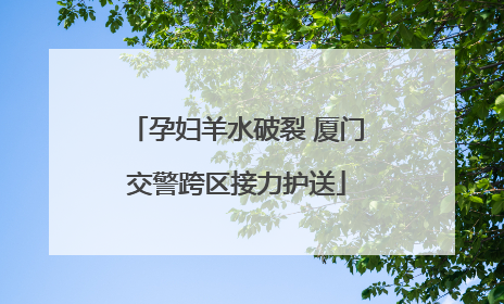 孕妇羊水破裂 厦门交警跨区接力护送