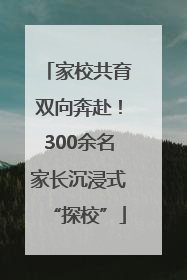 家校共育双向奔赴！300余名家长沉浸式“探校”