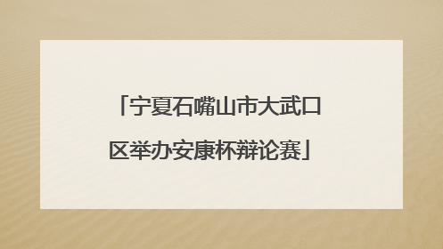 宁夏石嘴山市大武口区举办安康杯辩论赛