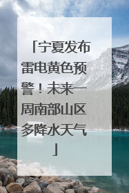 宁夏发布雷电黄色预警！未来一周南部山区多降水天气
