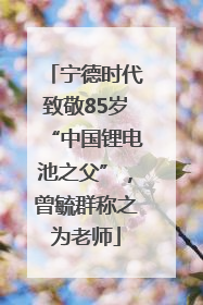 宁德时代致敬85岁“中国锂电池之父”，曾毓群称之为老师