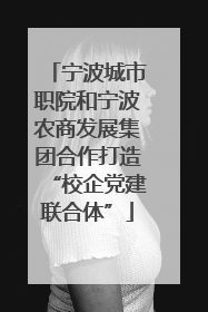 宁波城市职院和宁波农商发展集团合作打造“校企党建联合体”