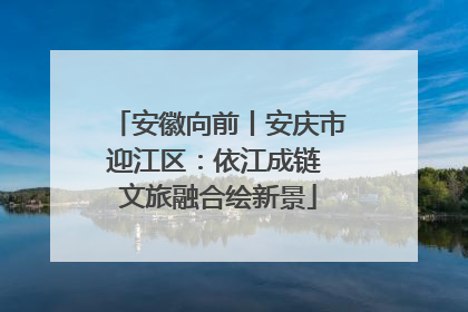 安徽向前丨安庆市迎江区：依江成链 文旅融合绘新景
