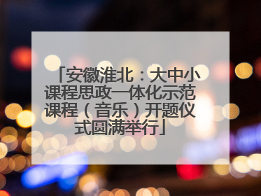 安徽淮北：大中小课程思政一体化示范课程（音乐）开题仪式圆满举行