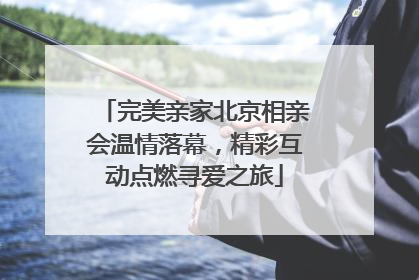 完美亲家北京相亲会温情落幕，精彩互动点燃寻爱之旅
