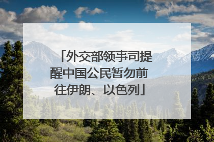 外交部领事司提醒中国公民暂勿前往伊朗、以色列