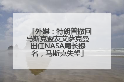 外媒：特朗普撤回马斯克盟友艾萨克曼出任NASA局长提名，马斯克失望