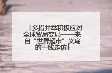 多措并举积极应对全球贸易变局——来自“世界超市”义乌的一线走访