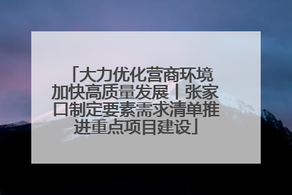 大力优化营商环境 加快高质量发展丨张家口制定要素需求清单推进重点项目建设