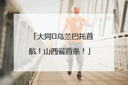大同⇌乌兰巴托首航！山西省首条！