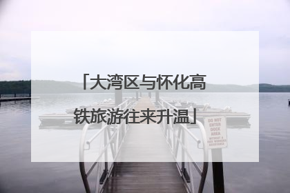 大湾区与怀化高铁旅游往来升温