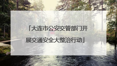 大连市公安交管部门开展交通安全大整治行动