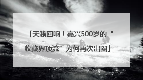 天籁回响！嘉兴500岁的“收藏界顶流”为何再次出圈