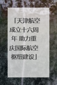 天津航空成立十六周年 助力重庆国际航空枢纽建设