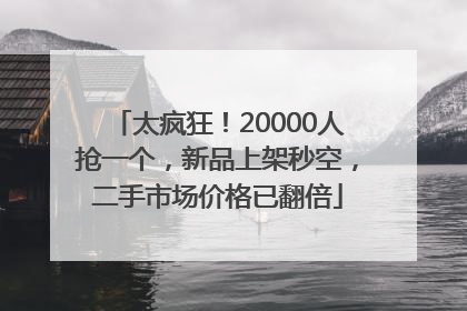 太疯狂！20000人抢一个，新品上架秒空，二手市场价格已翻倍