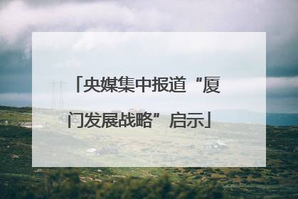 央媒集中报道“厦门发展战略”启示