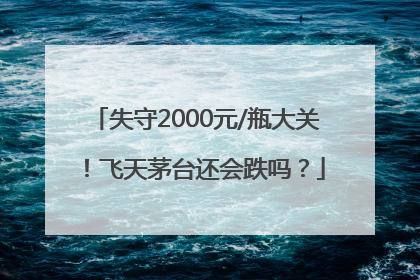 失守2000元/瓶大关！飞天茅台还会跌吗？