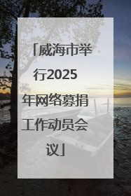 威海市举行2025年网络募捐工作动员会议