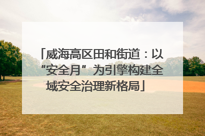 威海高区田和街道：以“安全月”为引擎构建全域安全治理新格局
