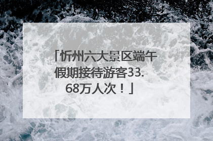 忻州六大景区端午假期接待游客33.68万人次！