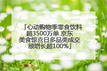 心动购物季零食饮料超3500万单 京东美食惊喜日多品类成交额增长超100%