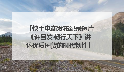 快手电商发布纪录短片《许昌发·韧行天下》讲述优质国货的时代韧性