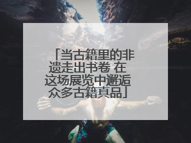 当古籍里的非遗走出书卷 在这场展览中邂逅众多古籍真品
