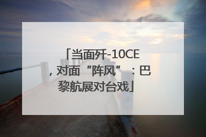 当面歼-10CE，对面“阵风”：巴黎航展对台戏