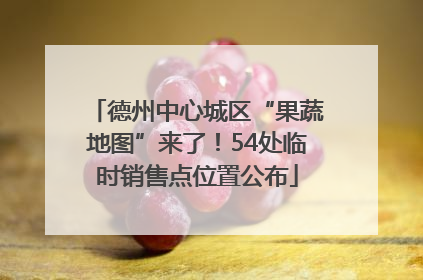 德州中心城区“果蔬地图”来了！54处临时销售点位置公布