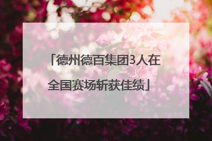 德州德百集团3人在全国赛场斩获佳绩