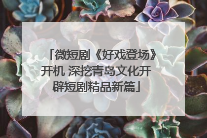 微短剧《好戏登场》开机 深挖青岛文化开辟短剧精品新篇