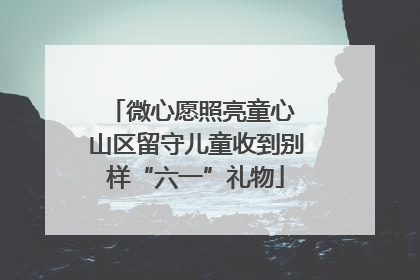 微心愿照亮童心 山区留守儿童收到别样“六一”礼物