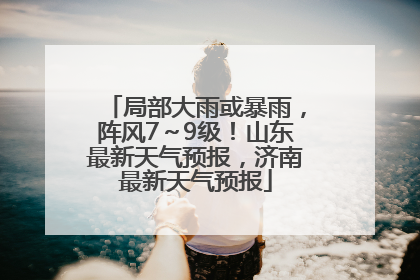 局部大雨或暴雨，阵风7～9级！山东最新天气预报，济南最新天气预报
