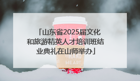 山东省2025届文化和旅游精英人才培训班结业典礼在山师举办