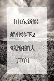 山东新能船业签下29艘船舶大订单
