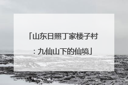 山东日照丁家楼子村：九仙山下的仙境