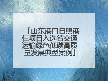 山东港口日照港仨项目入选省交通运输绿色低碳高质量发展典型案例