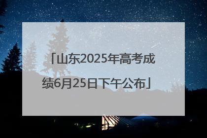 山东2025年高考成绩6月25日下午公布