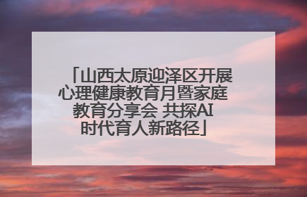 山西太原迎泽区开展心理健康教育月暨家庭教育分享会 共探AI时代育人新路径