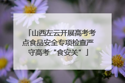山西左云开展高考考点食品安全专项检查严守高考“食安关”